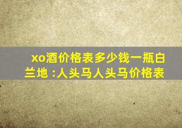 xo酒价格表多少钱一瓶白兰地 :人头马人头马价格表